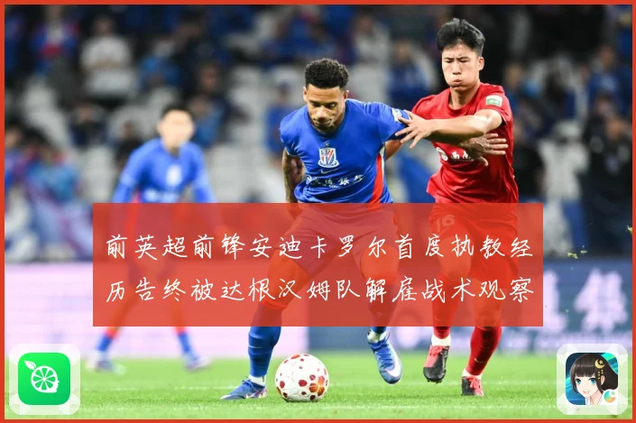 前英超前锋安迪卡罗尔首度执教经历告终被达根汉姆队解雇战术观察