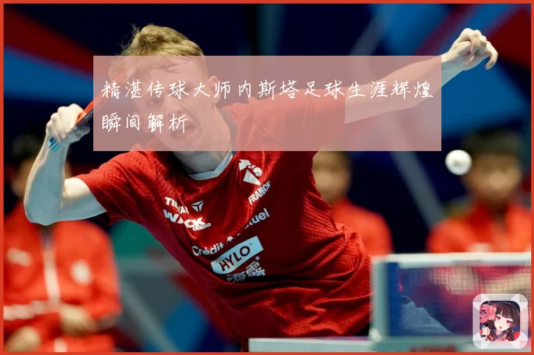精湛传球大师内斯塔足球生涯辉煌瞬间解析