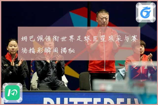 姆巴佩领衔世界足球巨星风采与赛场精彩瞬间揭秘