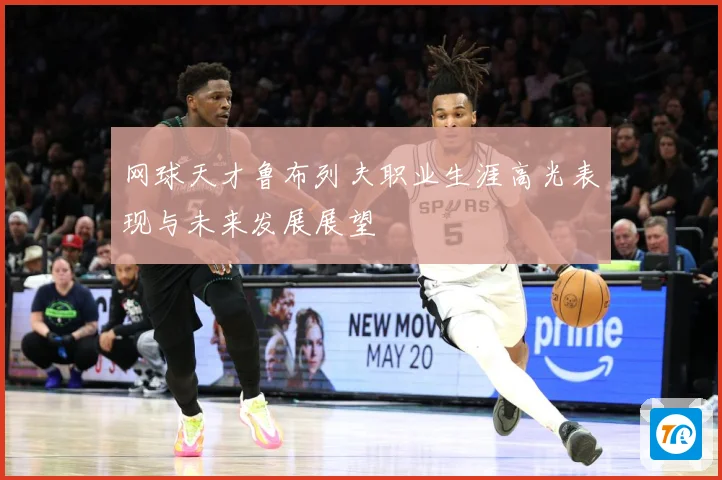 网球天才鲁布列夫职业生涯高光表现与未来发展展望
