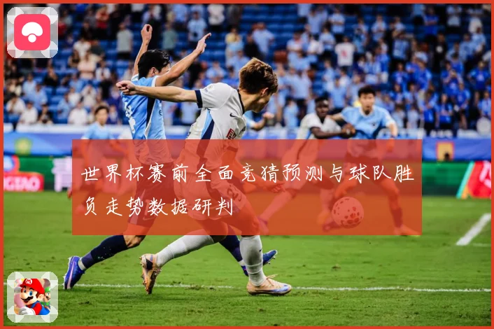 世界杯赛前全面竞猜预测与球队胜负走势数据研判