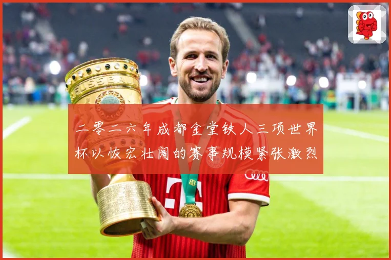 二零二六年成都金堂铁人三项世界杯以恢宏壮阔的赛事规模紧张激烈战术观察