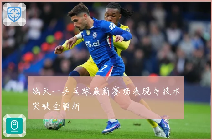 钱天一乒乓球最新赛场表现与技术突破全解析