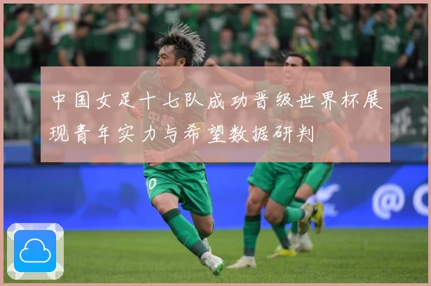 中国女足十七队成功晋级世界杯展现青年实力与希望数据研判