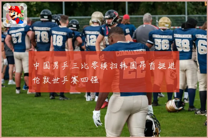 中国男乒三比零横扫韩国昂首挺进伦敦世乒赛四强