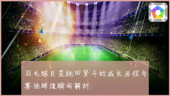 羽毛球巨星桃田贤斗的成长历程与赛场辉煌瞬间解析