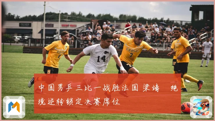 中国男乒三比一战胜法国 梁靖崑绝境逆转锁定决赛席位