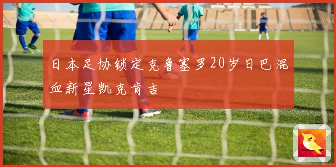 日本足协锁定克鲁塞罗20岁日巴混血新星凯克肯吉