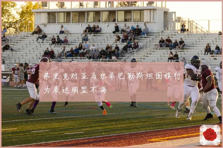 弗里克对亚马尔举巴勒斯坦国旗行为表达明显不满
