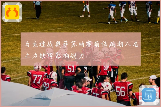 马竞迎战奥萨苏纳赛前伤病潮八名主力缺阵影响战力