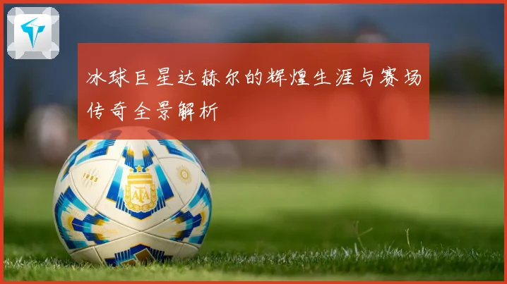 冰球巨星达赫尔的辉煌生涯与赛场传奇全景解析