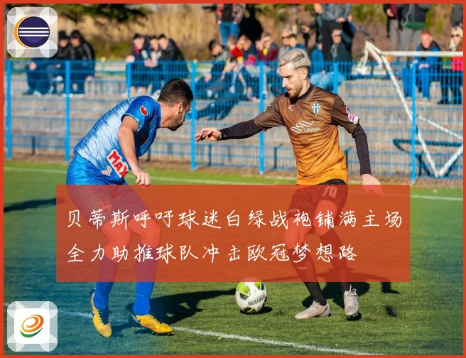 贝蒂斯呼吁球迷白绿战袍铺满主场全力助推球队冲击欧冠梦想路