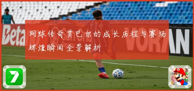 网球传奇贾巴尔的成长历程与赛场辉煌瞬间全景解析
