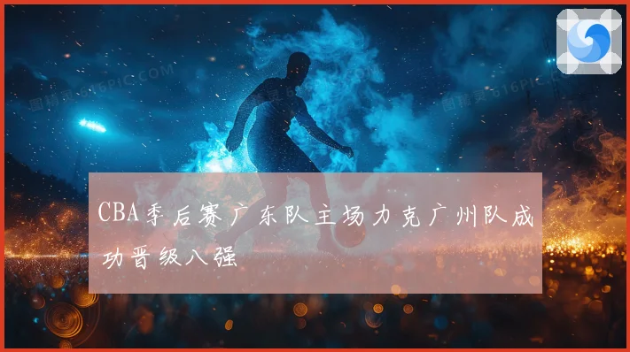 CBA季后赛广东队主场力克广州队成功晋级八强