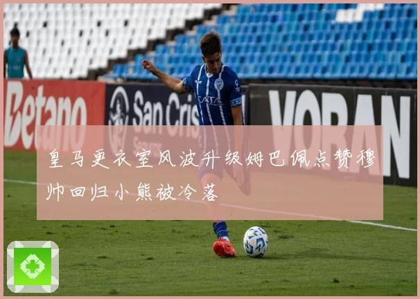 皇马更衣室风波升级姆巴佩点赞穆帅回归小熊被冷落