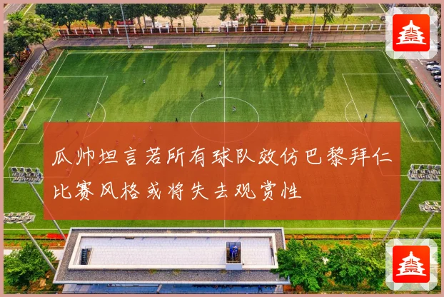 瓜帅坦言若所有球队效仿巴黎拜仁比赛风格或将失去观赏性