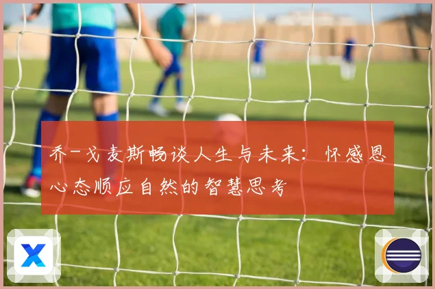 乔-戈麦斯畅谈人生与未来：怀感恩心态顺应自然的智慧思考