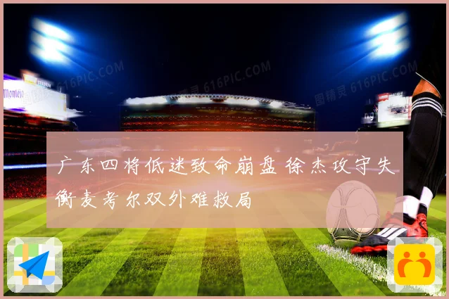 广东四将低迷致命崩盘 徐杰攻守失衡麦考尔双外难救局