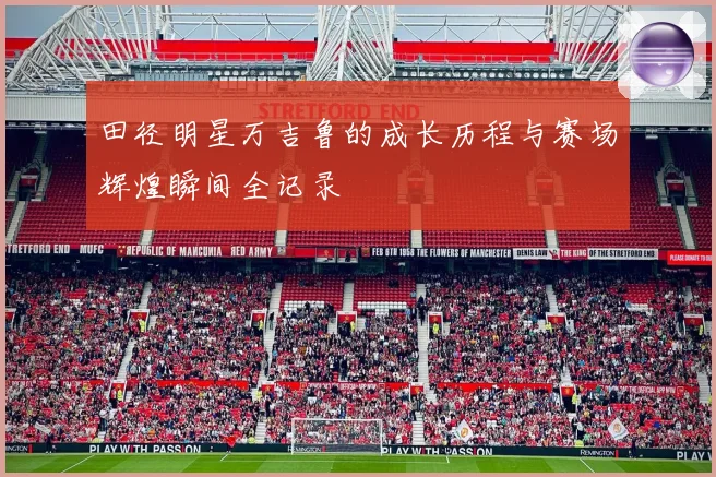 田径明星万吉鲁的成长历程与赛场辉煌瞬间全记录