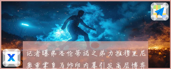 记者曝弗洛伦蒂诺之弟力推穆里尼奥重掌皇马帅印内幕引发高层博弈