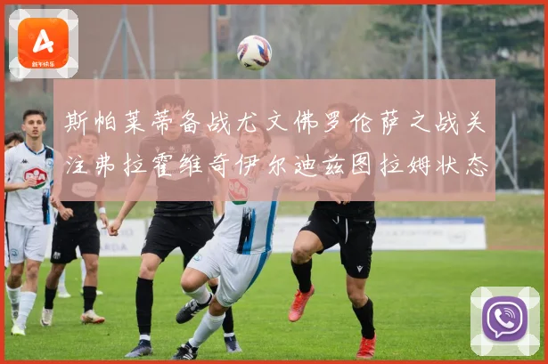 斯帕莱蒂备战尤文佛罗伦萨之战关注弗拉霍维奇伊尔迪兹图拉姆状态