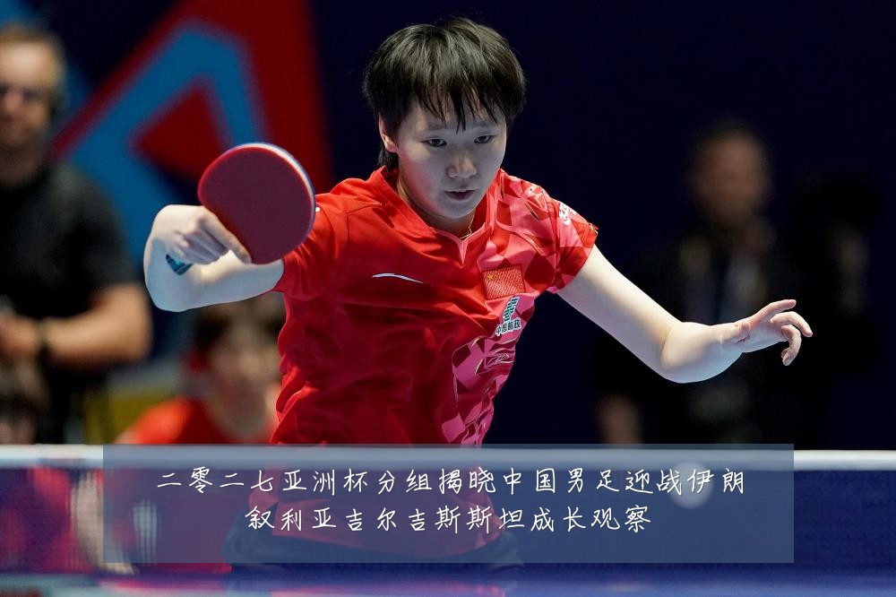 二零二七亚洲杯分组揭晓中国男足迎战伊朗叙利亚吉尔吉斯斯坦成长观察