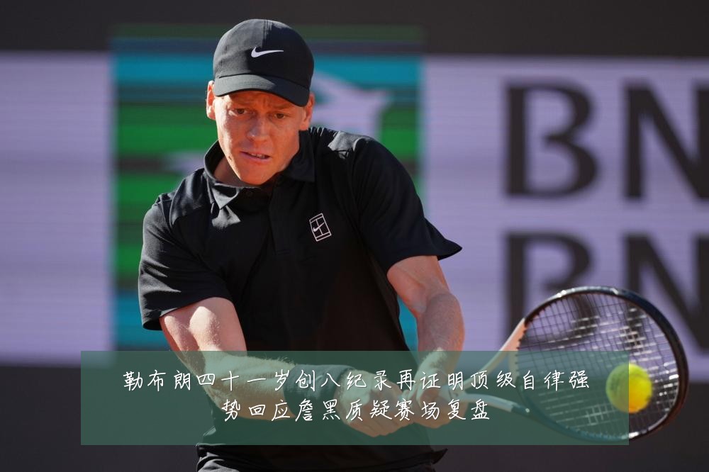 勒布朗四十一岁创八纪录再证明顶级自律强势回应詹黑质疑赛场复盘