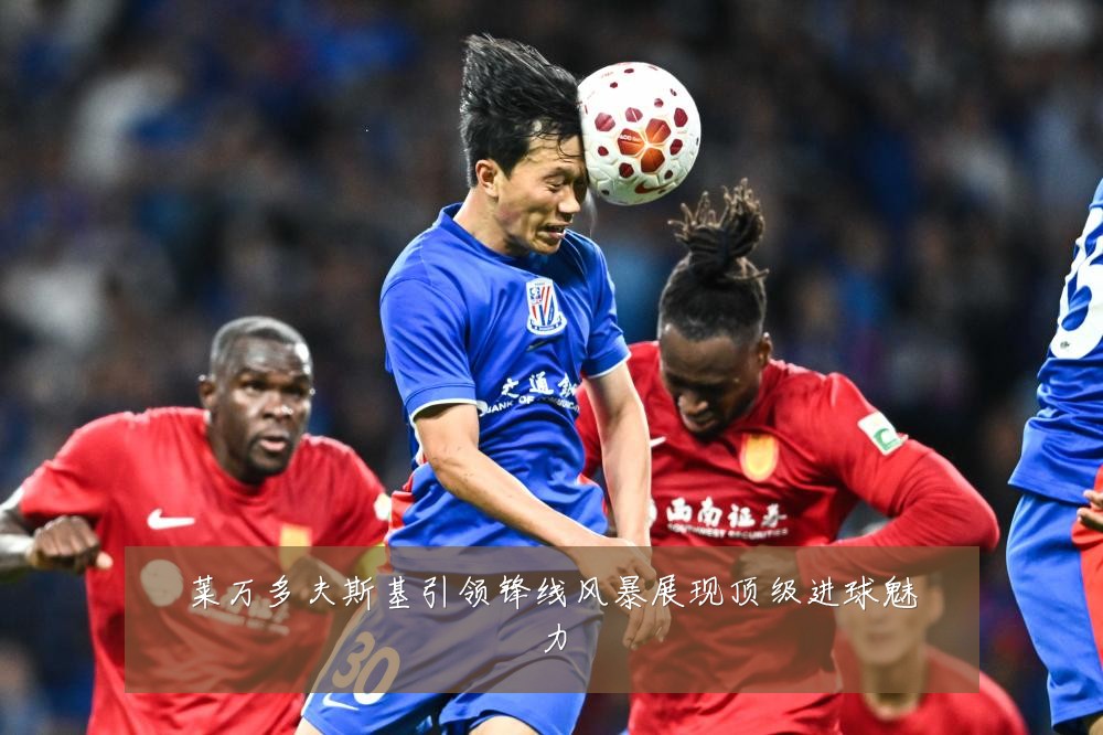 莱万多夫斯基引领锋线风暴展现顶级进球魅力