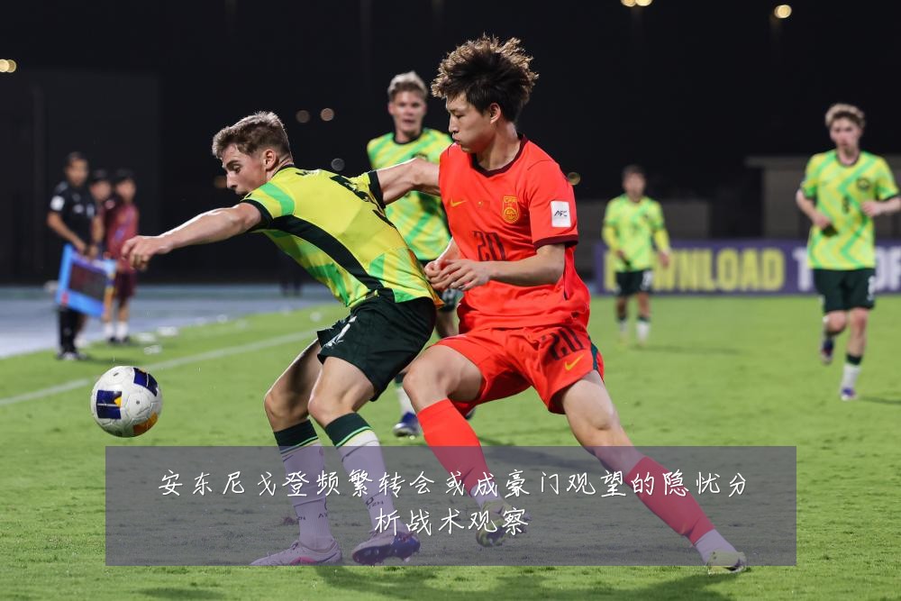 安东尼戈登频繁转会或成豪门观望的隐忧分析战术观察