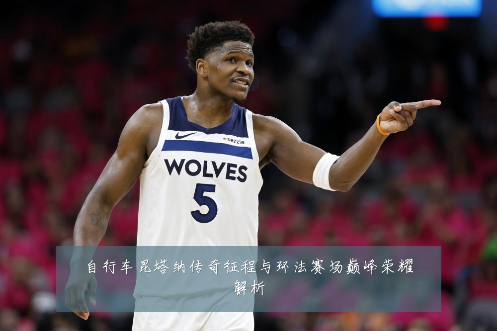 自行车昆塔纳传奇征程与环法赛场巅峰荣耀解析